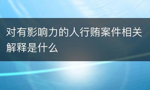 对有影响力的人行贿案件相关解释是什么