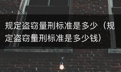 规定盗窃量刑标准是多少（规定盗窃量刑标准是多少钱）