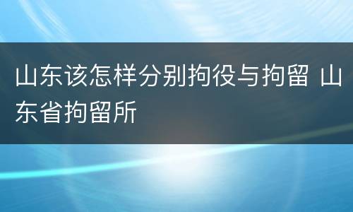 山东该怎样分别拘役与拘留 山东省拘留所