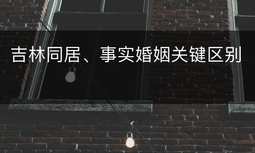 吉林同居、事实婚姻关键区别