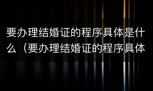 要办理结婚证的程序具体是什么（要办理结婚证的程序具体是什么内容）