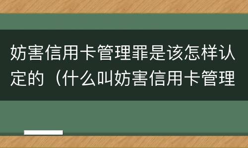 妨害信用卡管理罪是该怎样认定的（什么叫妨害信用卡管理罪）