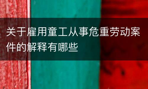 关于雇用童工从事危重劳动案件的解释有哪些