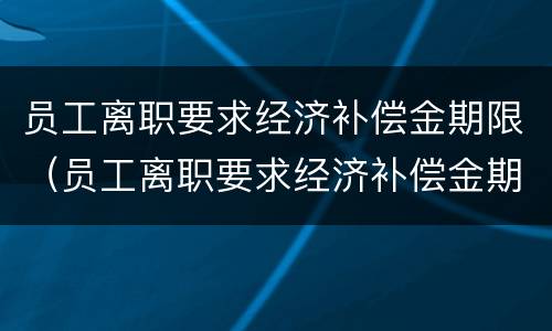 员工离职要求经济补偿金期限（员工离职要求经济补偿金期限怎么写）