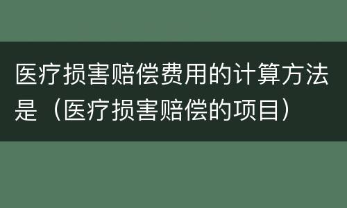 医疗损害赔偿费用的计算方法是（医疗损害赔偿的项目）