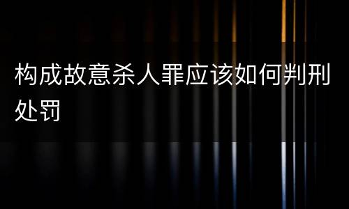 构成故意杀人罪应该如何判刑处罚