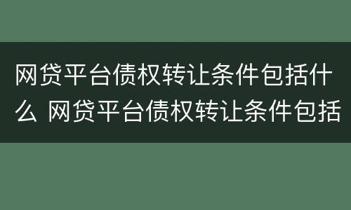 网贷平台债权转让条件包括什么 网贷平台债权转让条件包括什么内容