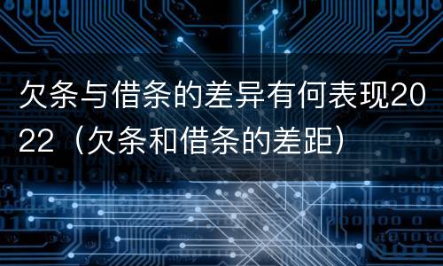 欠条与借条的差异有何表现2022（欠条和借条的差距）