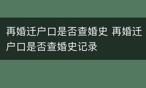 再婚迁户口是否查婚史 再婚迁户口是否查婚史记录