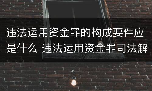 违法运用资金罪的构成要件应是什么 违法运用资金罪司法解释