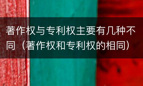 著作权与专利权主要有几种不同（著作权和专利权的相同）