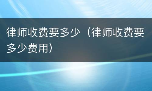 律师收费要多少（律师收费要多少费用）