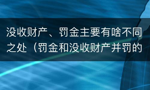 没收财产、罚金主要有啥不同之处（罚金和没收财产并罚的执行顺序）