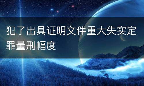 犯了出具证明文件重大失实定罪量刑幅度