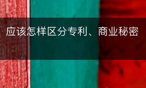 应该怎样区分专利、商业秘密