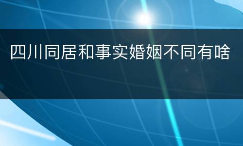 四川同居和事实婚姻不同有啥