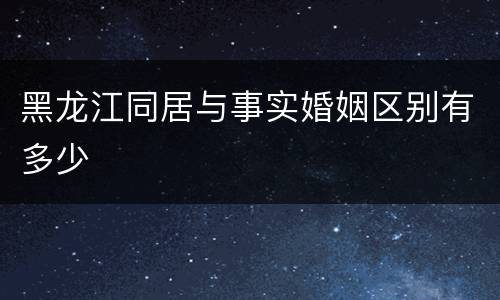 黑龙江同居与事实婚姻区别有多少