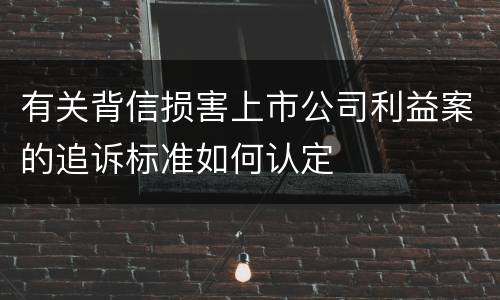 有关背信损害上市公司利益案的追诉标准如何认定