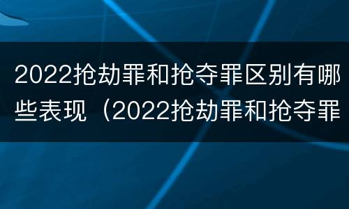 2022抢劫罪和抢夺罪区别有哪些表现（2022抢劫罪和抢夺罪区别有哪些表现呢）