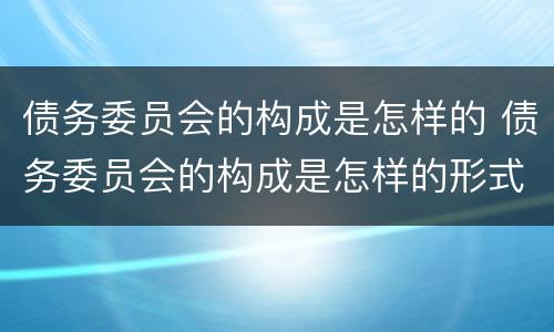债务委员会的构成是怎样的 债务委员会的构成是怎样的形式