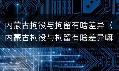 内蒙古拘役与拘留有啥差异（内蒙古拘役与拘留有啥差异嘛）