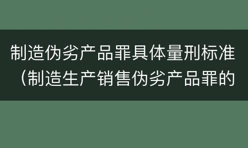 制造伪劣产品罪具体量刑标准（制造生产销售伪劣产品罪的量刑标准）