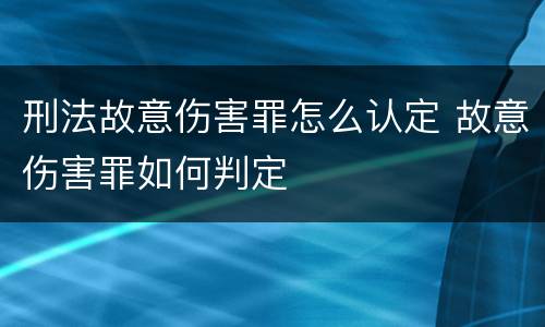 刑法故意伤害罪怎么认定 故意伤害罪如何判定