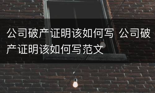 公司破产证明该如何写 公司破产证明该如何写范文