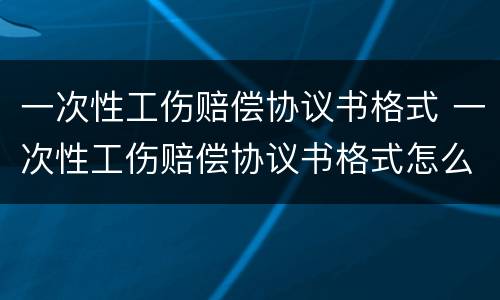 一次性工伤赔偿协议书格式 一次性工伤赔偿协议书格式怎么写