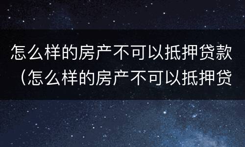 怎么样的房产不可以抵押贷款（怎么样的房产不可以抵押贷款买房）