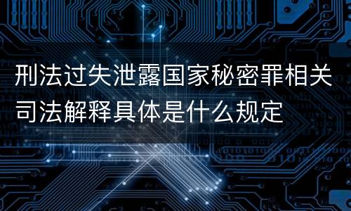 刑法过失泄露国家秘密罪相关司法解释具体是什么规定