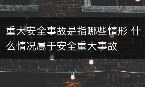 重大安全事故是指哪些情形 什么情况属于安全重大事故