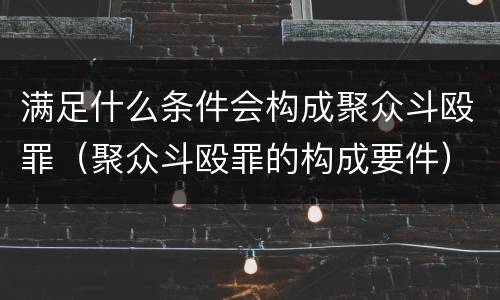 满足什么条件会构成聚众斗殴罪（聚众斗殴罪的构成要件）