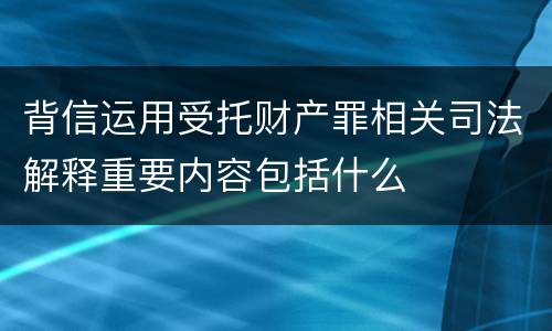 背信运用受托财产罪相关司法解释重要内容包括什么
