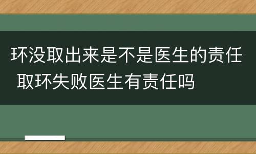 环没取出来是不是医生的责任 取环失败医生有责任吗