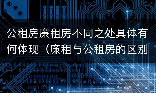 公租房廉租房不同之处具体有何体现（廉租与公租房的区别）