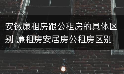 安徽廉租房跟公租房的具体区别 廉租房安居房公租房区别