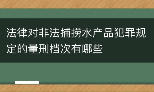 法律对非法捕捞水产品犯罪规定的量刑档次有哪些