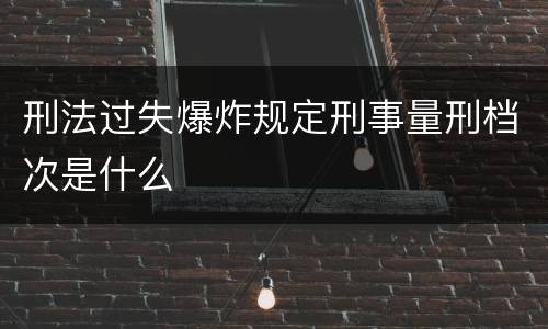刑法过失爆炸规定刑事量刑档次是什么