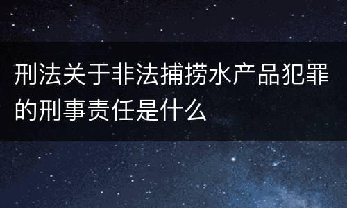 刑法关于非法捕捞水产品犯罪的刑事责任是什么