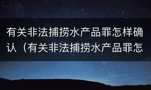 有关非法捕捞水产品罪怎样确认（有关非法捕捞水产品罪怎样确认犯罪）