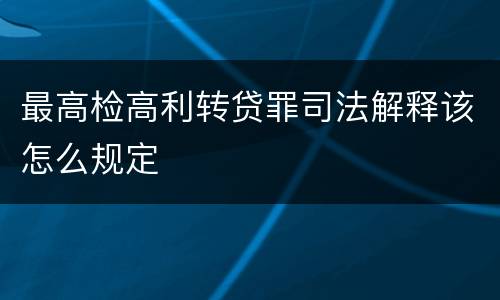 最高检高利转贷罪司法解释该怎么规定