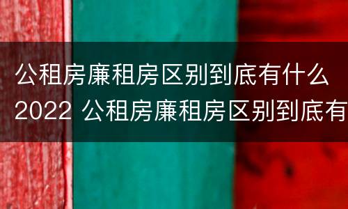 公租房廉租房区别到底有什么2022 公租房廉租房区别到底有什么2022年的