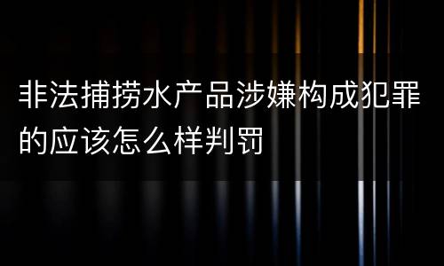 非法捕捞水产品涉嫌构成犯罪的应该怎么样判罚