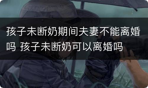孩子未断奶期间夫妻不能离婚吗 孩子未断奶可以离婚吗