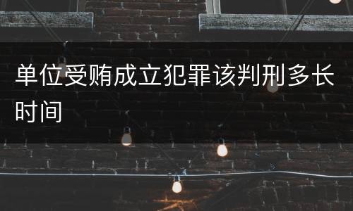 单位受贿成立犯罪该判刑多长时间