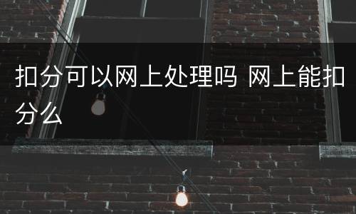 扣分可以网上处理吗 网上能扣分么