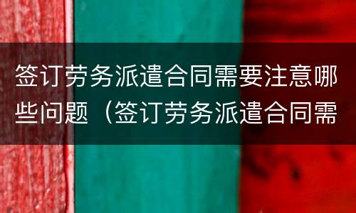 签订劳务派遣合同需要注意哪些问题（签订劳务派遣合同需要注意哪些问题呢）