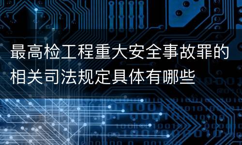 最高检工程重大安全事故罪的相关司法规定具体有哪些