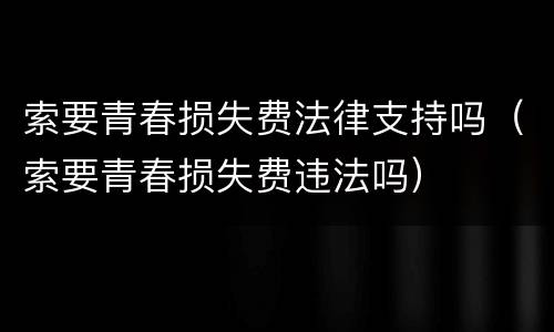 索要青春损失费法律支持吗（索要青春损失费违法吗）
